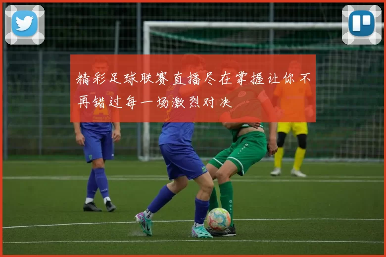 精彩足球联赛直播尽在掌握让你不再错过每一场激烈对决