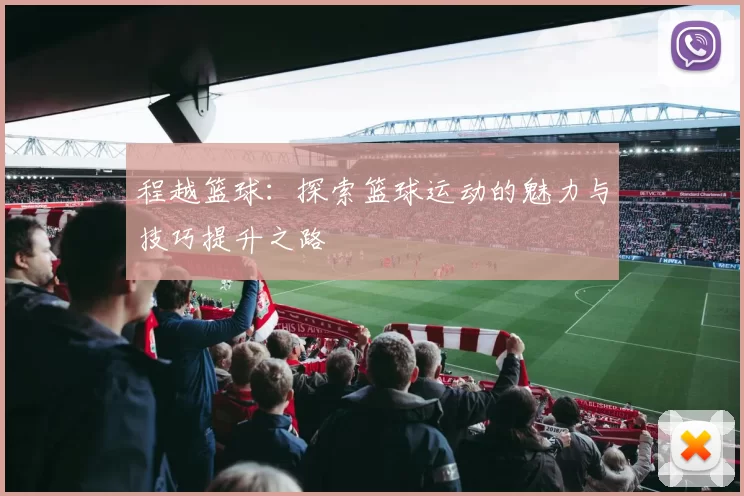 程越篮球：探索篮球运动的魅力与技巧提升之路