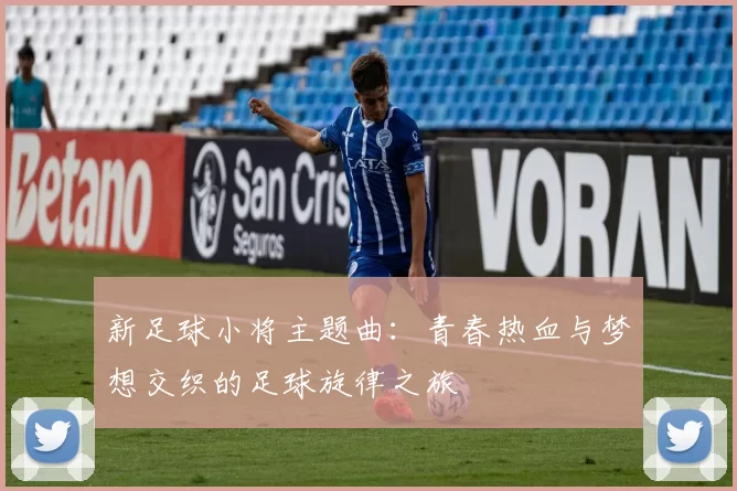 新足球小将主题曲：青春热血与梦想交织的足球旋律之旅