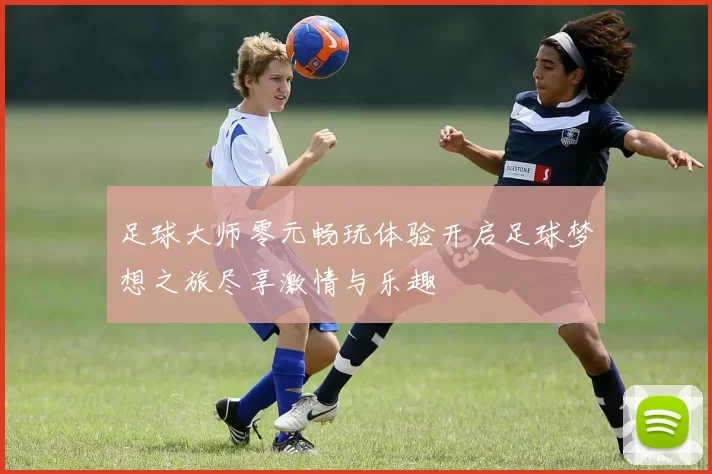 足球大师零元畅玩体验开启足球梦想之旅尽享激情与乐趣