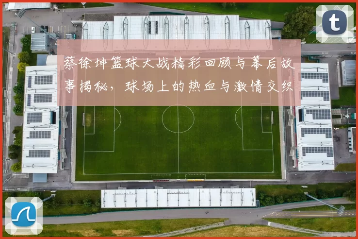 蔡徐坤篮球大战精彩回顾与幕后故事揭秘，球场上的热血与激情交织