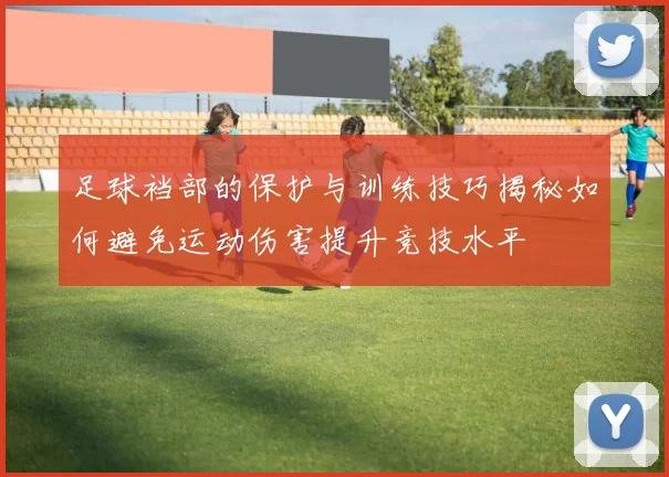 足球裆部的保护与训练技巧揭秘如何避免运动伤害提升竞技水平