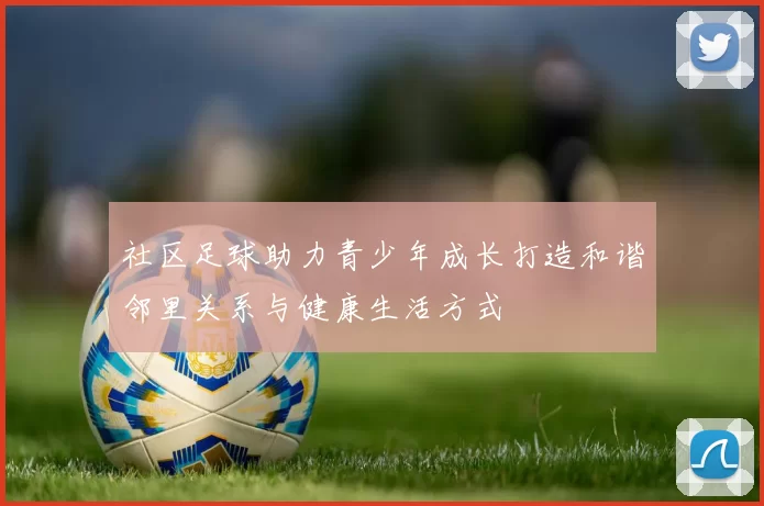 社区足球助力青少年成长打造和谐邻里关系与健康生活方式