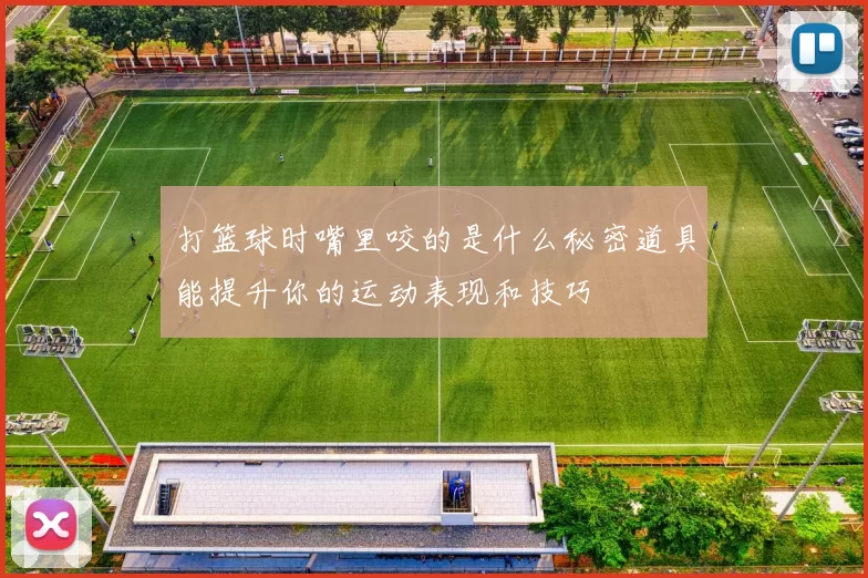 打篮球时嘴里咬的是什么秘密道具能提升你的运动表现和技巧