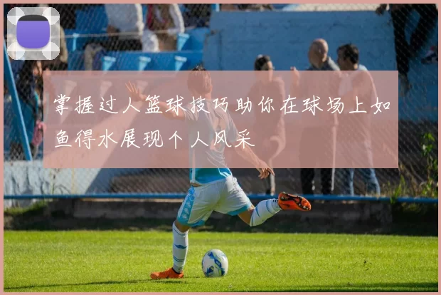 掌握过人篮球技巧助你在球场上如鱼得水展现个人风采