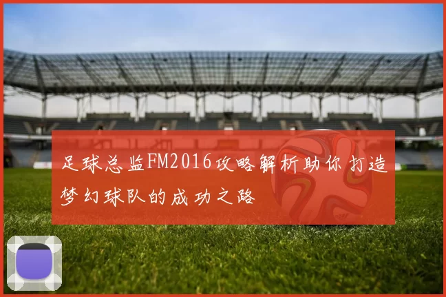 足球总监FM2016攻略解析助你打造梦幻球队的成功之路