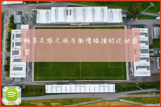 畅享足球之旅与激情碰撞的运动盛宴